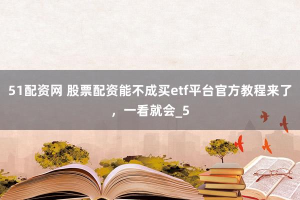 51配资网 股票配资能不成买etf平台官方教程来了,一看就会_5