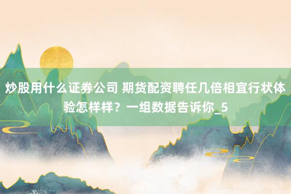 炒股用什么证券公司 期货配资聘任几倍相宜行状体验怎样样?一组数据告诉你_5