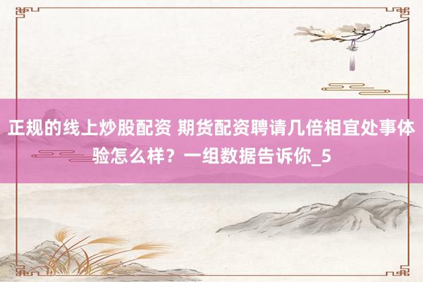 正规的线上炒股配资 期货配资聘请几倍相宜处事体验怎么样?一组数据告诉你_5