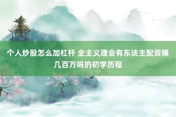 个人炒股怎么加杠杆 全主义理会有东谈主配资赚几百万吗的初学历程