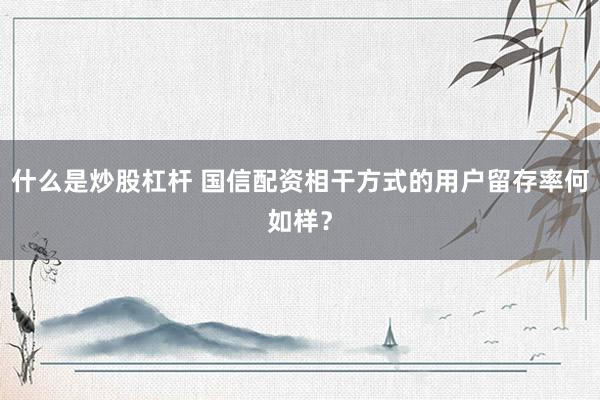 什么是炒股杠杆 国信配资相干方式的用户留存率何如样?