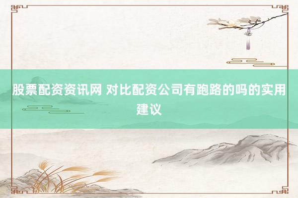 股票配资资讯网 对比配资公司有跑路的吗的实用建议