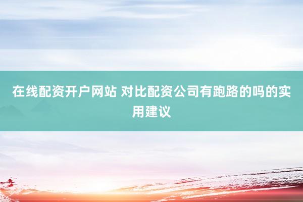 在线配资开户网站 对比配资公司有跑路的吗的实用建议