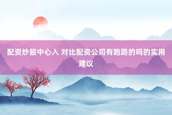 配资炒股中心入 对比配资公司有跑路的吗的实用建议