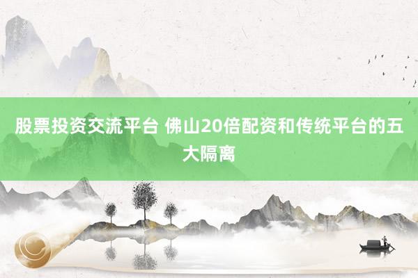 股票投资交流平台 佛山20倍配资和传统平台的五大隔离