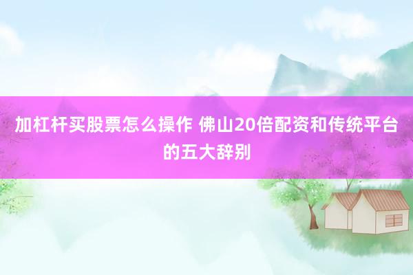 加杠杆买股票怎么操作 佛山20倍配资和传统平台的五大辞别