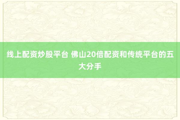 线上配资炒股平台 佛山20倍配资和传统平台的五大分手