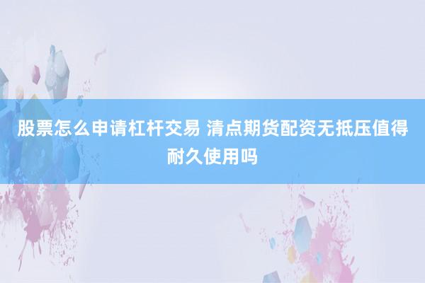 股票怎么申请杠杆交易 清点期货配资无抵压值得耐久使用吗