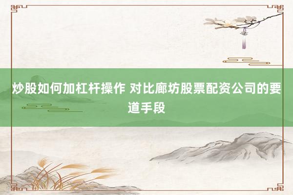 炒股如何加杠杆操作 对比廊坊股票配资公司的要道手段