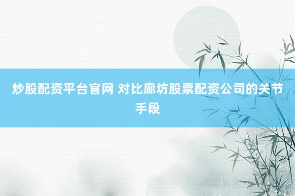 炒股配资平台官网 对比廊坊股票配资公司的关节手段