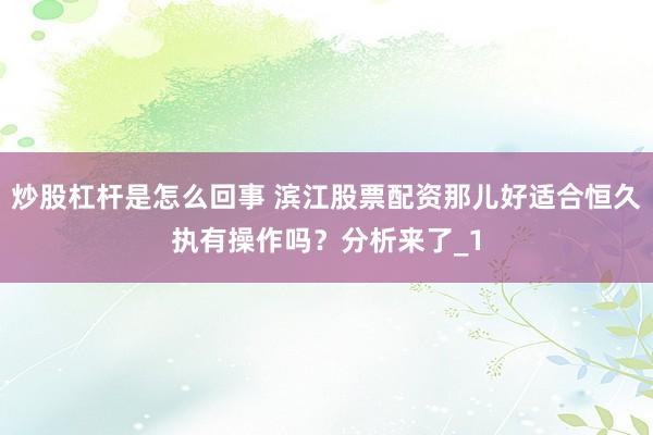 炒股杠杆是怎么回事 滨江股票配资那儿好适合恒久执有操作吗？分析来了_1