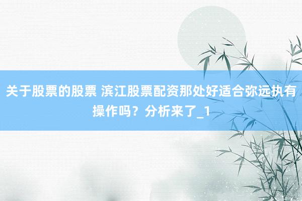 关于股票的股票 滨江股票配资那处好适合弥远执有操作吗?分析来了_1