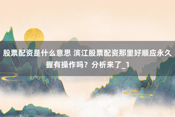 股票配资是什么意思 滨江股票配资那里好顺应永久握有操作吗?分析来了_1