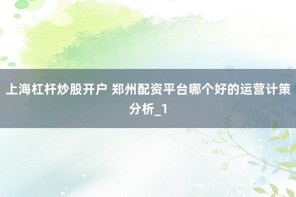上海杠杆炒股开户 郑州配资平台哪个好的运营计策分析_1