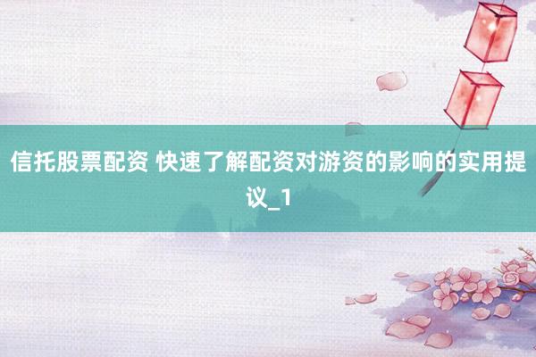 信托股票配资 快速了解配资对游资的影响的实用提议_1