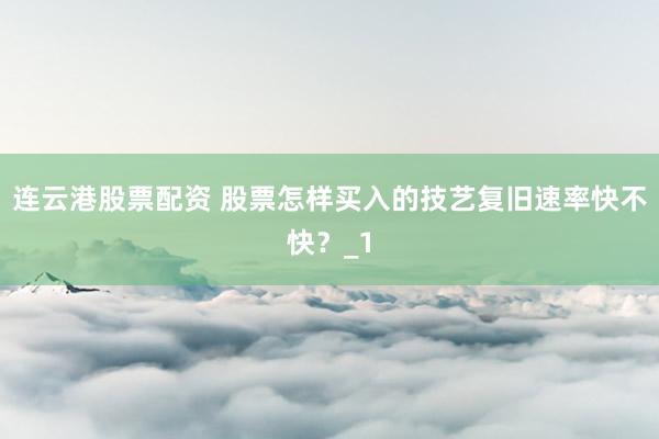 连云港股票配资 股票怎样买入的技艺复旧速率快不快？_1