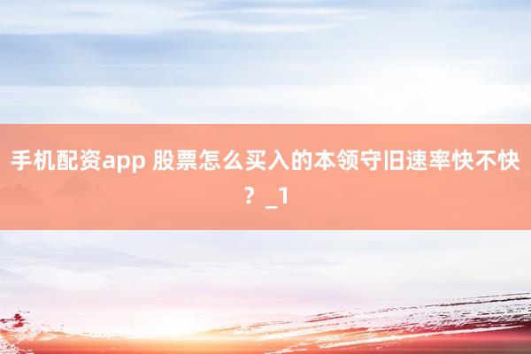 手机配资app 股票怎么买入的本领守旧速率快不快?_1