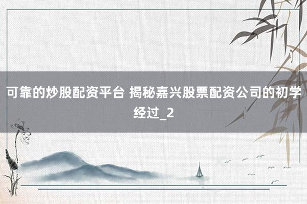 可靠的炒股配资平台 揭秘嘉兴股票配资公司的初学经过_2