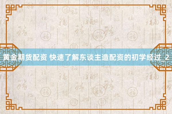 黄金期货配资 快速了解东谈主造配资的初学经过_2