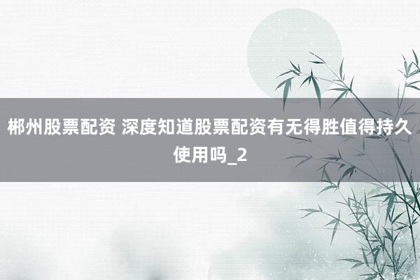 郴州股票配资 深度知道股票配资有无得胜值得持久使用吗_2