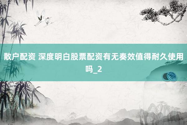散户配资 深度明白股票配资有无奏效值得耐久使用吗_2