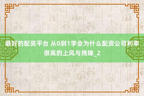 最好的配资平台 从0到1学会为什么配资公司利率很高的上风与残障_2