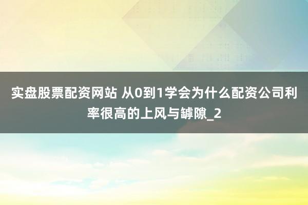 实盘股票配资网站 从0到1学会为什么配资公司利率很高的上风与罅隙_2