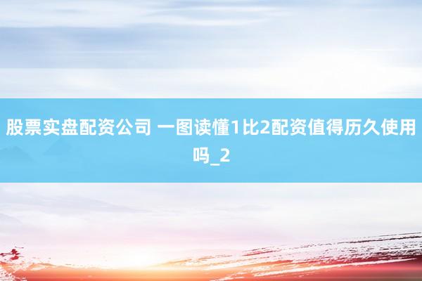 股票实盘配资公司 一图读懂1比2配资值得历久使用吗_2