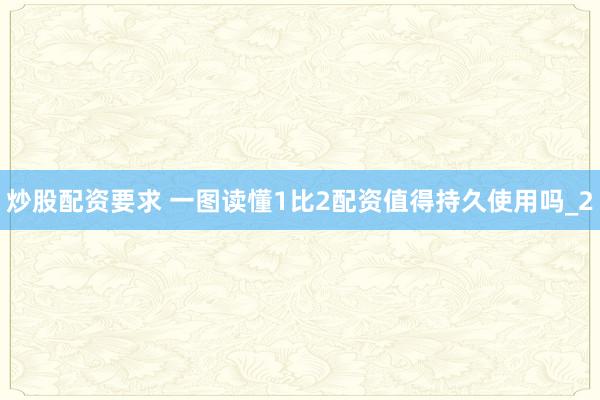 炒股配资要求 一图读懂1比2配资值得持久使用吗_2