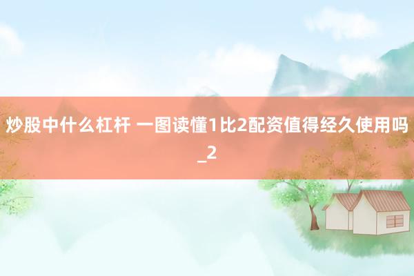 炒股中什么杠杆 一图读懂1比2配资值得经久使用吗_2