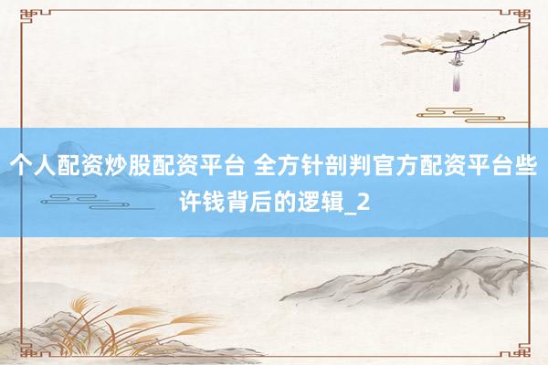 个人配资炒股配资平台 全方针剖判官方配资平台些许钱背后的逻辑_2
