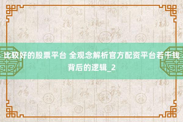 比较好的股票平台 全观念解析官方配资平台若干钱背后的逻辑_2