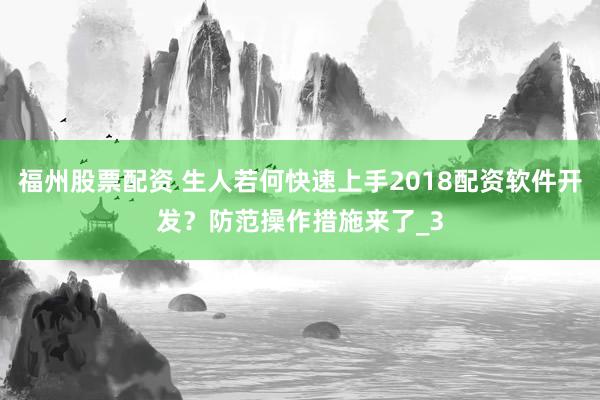 福州股票配资 生人若何快速上手2018配资软件开发？防范操作措施来了_3