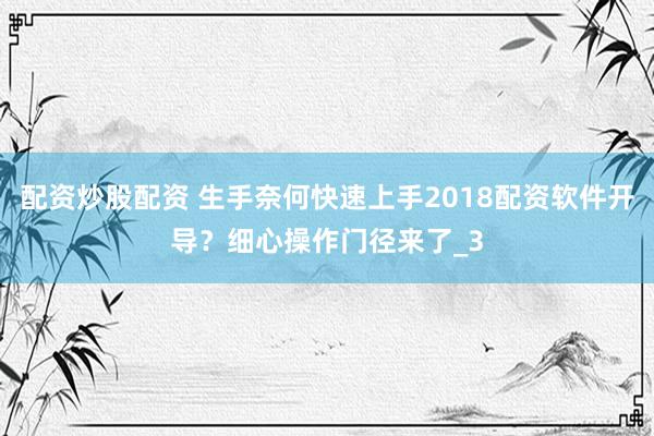 配资炒股配资 生手奈何快速上手2018配资软件开导？细心操作门径来了_3