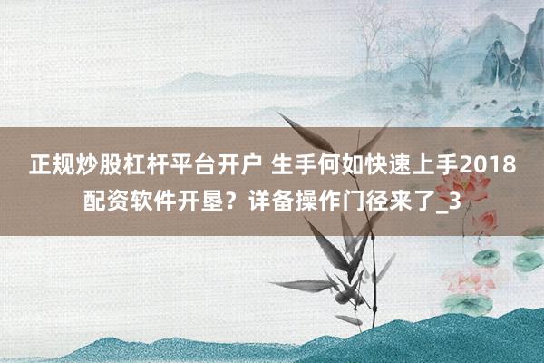 正规炒股杠杆平台开户 生手何如快速上手2018配资软件开垦？详备操作门径来了_3