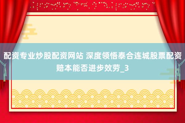 配资专业炒股配资网站 深度领悟泰合连城股票配资赔本能否进步效劳_3