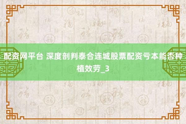 配资网平台 深度剖判泰合连城股票配资亏本能否种植效劳_3