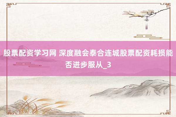 股票配资学习网 深度融会泰合连城股票配资耗损能否进步服从_3