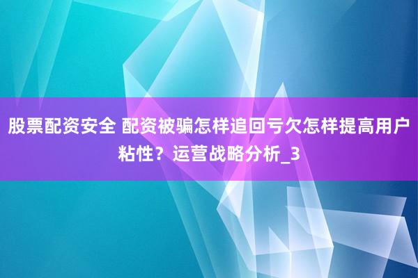 股票配资安全 配资被骗怎样追回亏欠怎样提高用户粘性？运营战略分析_3