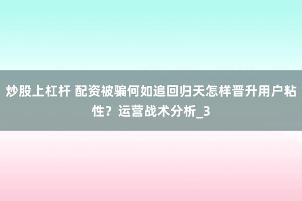 炒股上杠杆 配资被骗何如追回归天怎样晋升用户粘性？运营战术分析_3