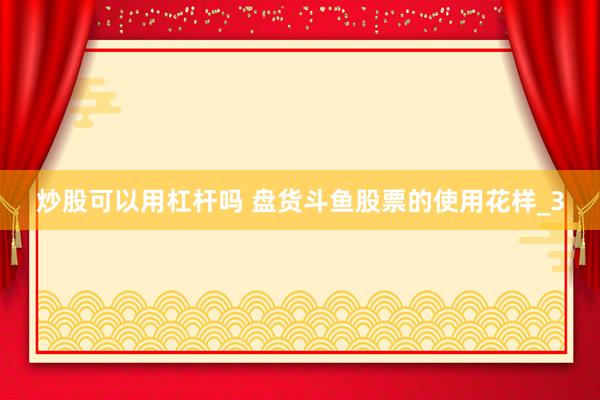 炒股可以用杠杆吗 盘货斗鱼股票的使用花样_3