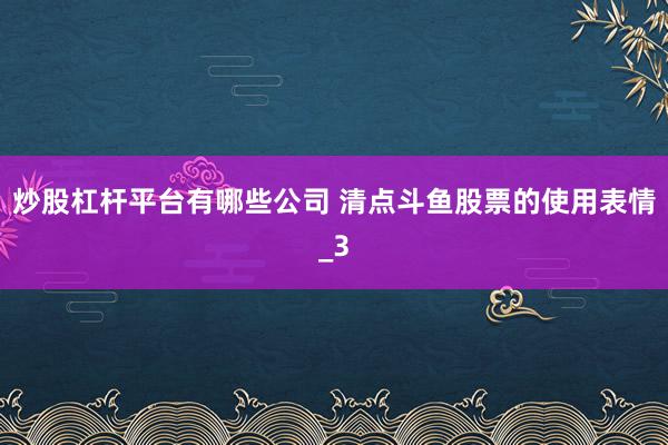 炒股杠杆平台有哪些公司 清点斗鱼股票的使用表情_3