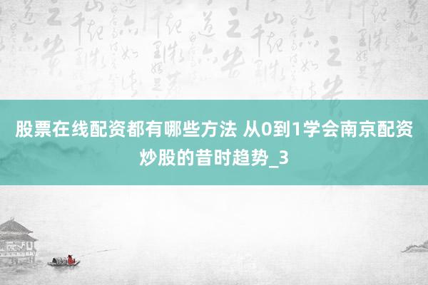 股票在线配资都有哪些方法 从0到1学会南京配资炒股的昔时趋势_3