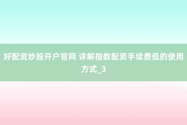 好配资炒股开户官网 详解指数配资手续费低的使用方式_3