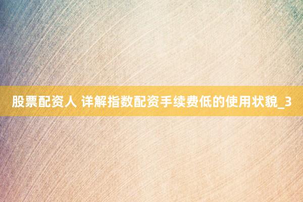 股票配资人 详解指数配资手续费低的使用状貌_3