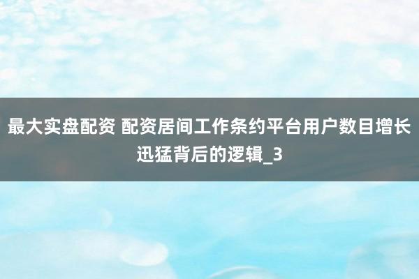 最大实盘配资 配资居间工作条约平台用户数目增长迅猛背后的逻辑_3
