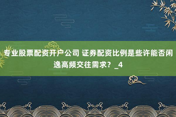 专业股票配资开户公司 证券配资比例是些许能否闲逸高频交往需求？_4