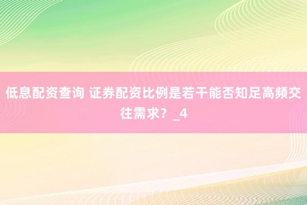 低息配资查询 证券配资比例是若干能否知足高频交往需求？_4
