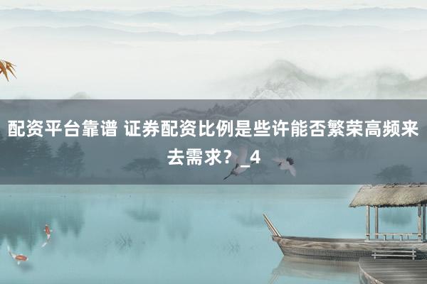 配资平台靠谱 证券配资比例是些许能否繁荣高频来去需求？_4