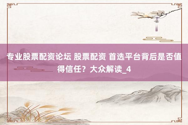 专业股票配资论坛 股票配资 首选平台背后是否值得信任？大众解读_4